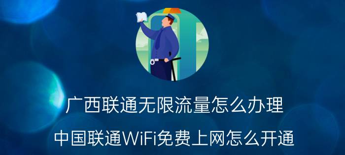 广西联通无限流量怎么办理 中国联通WiFi免费上网怎么开通？